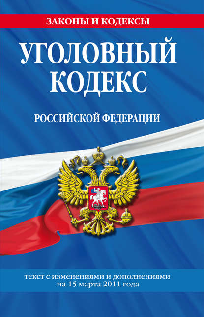 Уголовный кодекс Российской Федерации. Текст с изменениями и дополнениями на 15 марта 2011 г.