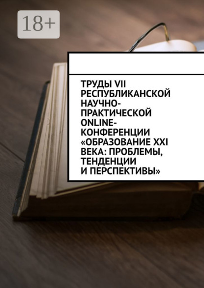 Труды VII Республиканской научно-практической online-конференции «Образование XXI века: проблемы, тенденции и перспективы»