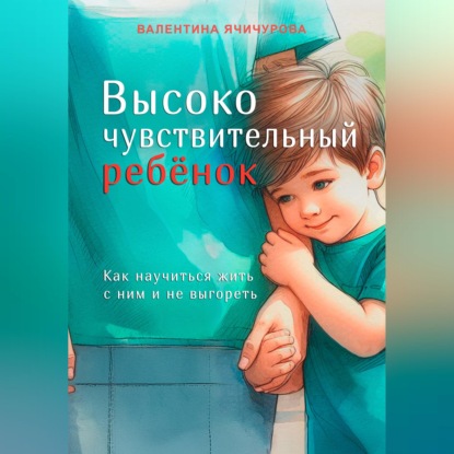 Высокочувствительный ребёнок. Как научиться жить с ним и не выгореть